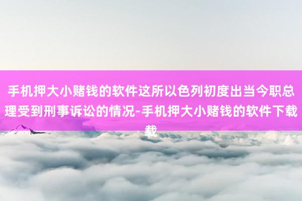 手机押大小赌钱的软件这所以色列初度出当今职总理受到刑事诉讼的情况-手机押大小赌钱的软件下载