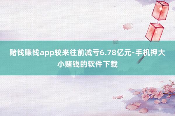 赌钱赚钱app较来往前减亏6.78亿元-手机押大小赌钱的软件下载