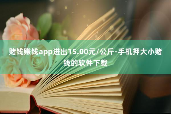 赌钱赚钱app进出15.00元/公斤-手机押大小赌钱的软件下载