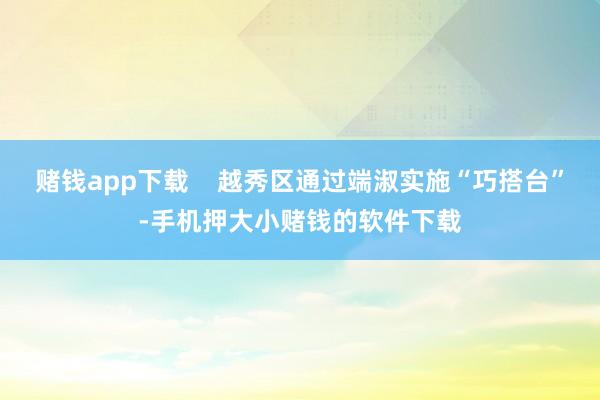 赌钱app下载    越秀区通过端淑实施“巧搭台”-手机押大小赌钱的软件下载