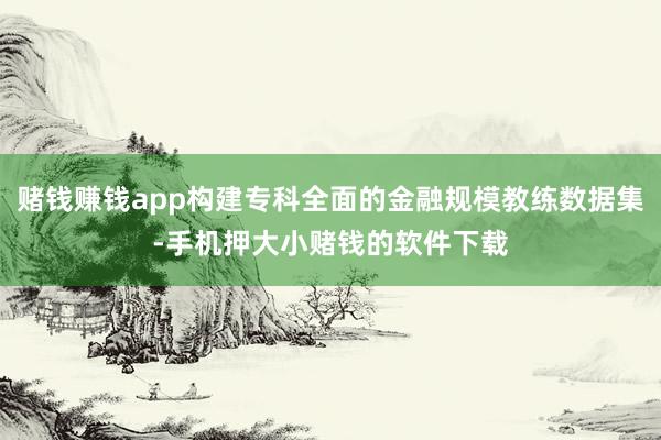 赌钱赚钱app构建专科全面的金融规模教练数据集-手机押大小赌钱的软件下载