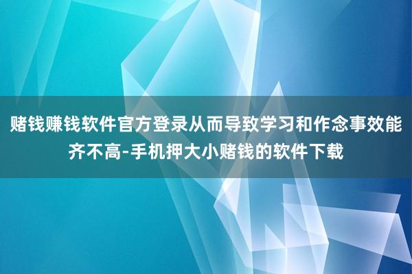 赌钱赚钱软件官方登录从而导致学习和作念事效能齐不高-手机押大小赌钱的软件下载
