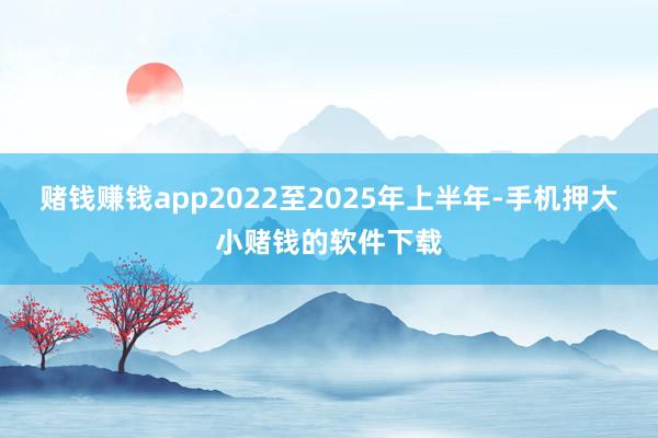 赌钱赚钱app2022至2025年上半年-手机押大小赌钱的软件下载