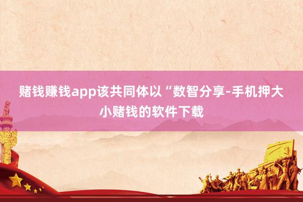 赌钱赚钱app　　该共同体以“数智分享-手机押大小赌钱的软件下载