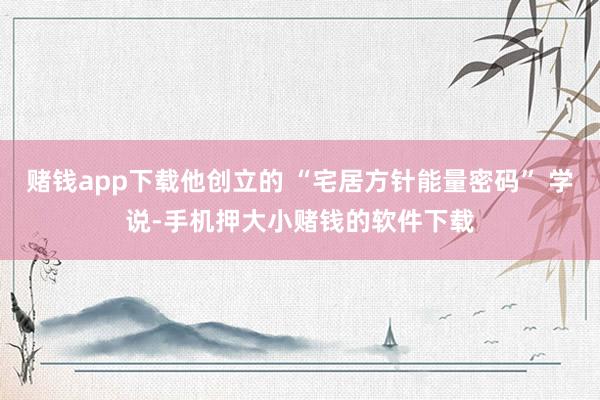 赌钱app下载他创立的 “宅居方针能量密码” 学说-手机押大小赌钱的软件下载