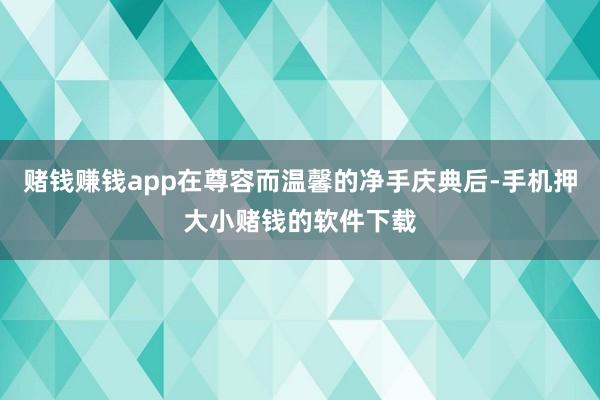 赌钱赚钱app在尊容而温馨的净手庆典后-手机押大小赌钱的软件下载