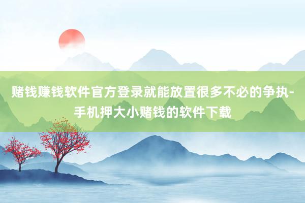 赌钱赚钱软件官方登录就能放置很多不必的争执-手机押大小赌钱的软件下载