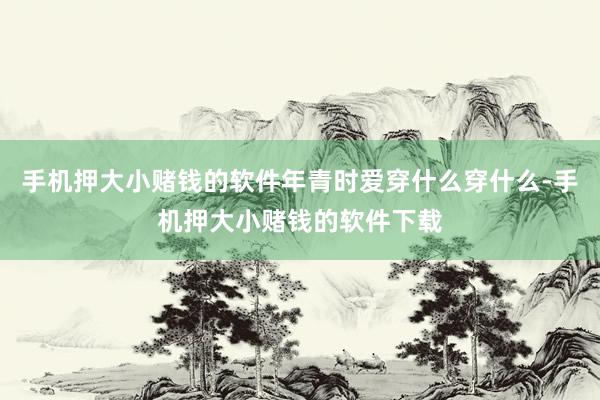 手机押大小赌钱的软件年青时爱穿什么穿什么-手机押大小赌钱的软件下载