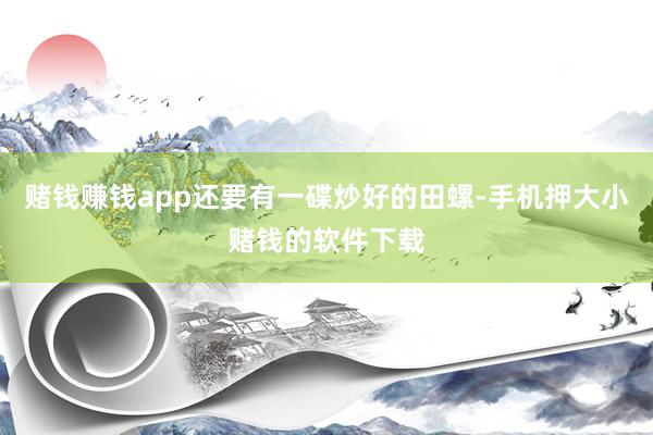 赌钱赚钱app还要有一碟炒好的田螺-手机押大小赌钱的软件下载