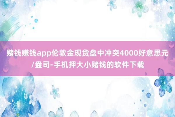 赌钱赚钱app伦敦金现货盘中冲突4000好意思元/盎司-手机押大小赌钱的软件下载
