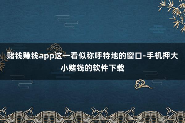 赌钱赚钱app这一看似称呼特地的窗口-手机押大小赌钱的软件下载