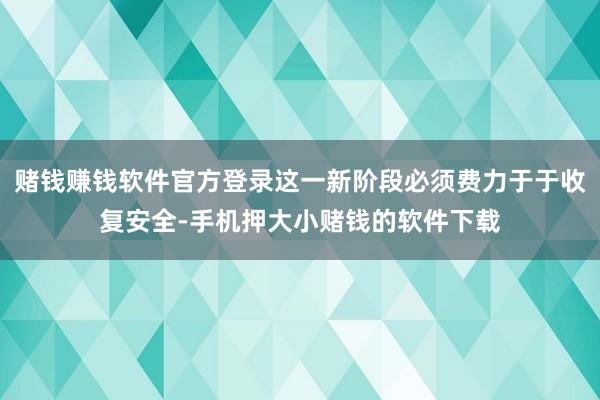 赌钱赚钱软件官方登录这一新阶段必须费力于于收复安全-手机押大小赌钱的软件下载