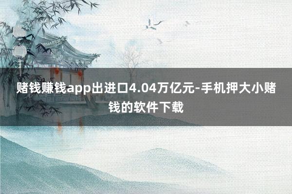 赌钱赚钱app出进口4.04万亿元-手机押大小赌钱的软件下载