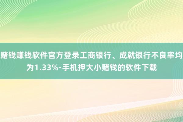 赌钱赚钱软件官方登录工商银行、成就银行不良率均为1.33%-手机押大小赌钱的软件下载