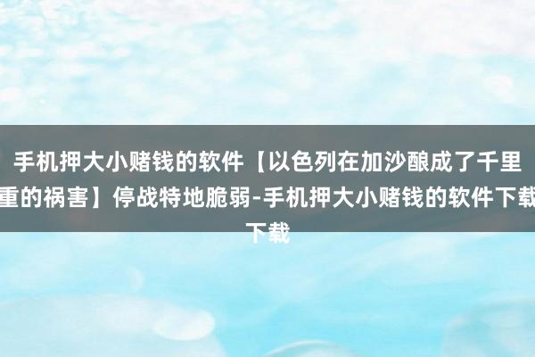 手机押大小赌钱的软件【以色列在加沙酿成了千里重的祸害】停战特地脆弱-手机押大小赌钱的软件下载