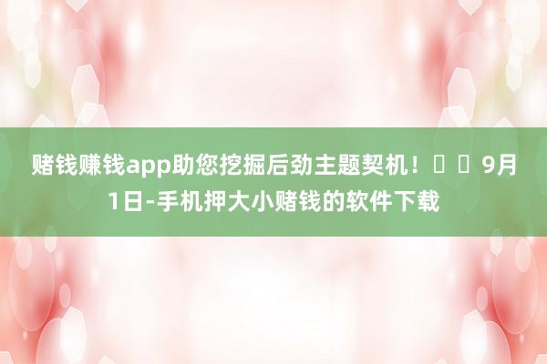 赌钱赚钱app助您挖掘后劲主题契机！		　　9月1日-手机押大小赌钱的软件下载
