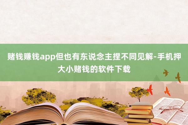 赌钱赚钱app但也有东说念主捏不同见解-手机押大小赌钱的软件下载