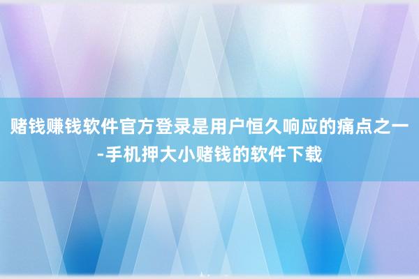 赌钱赚钱软件官方登录是用户恒久响应的痛点之一-手机押大小赌钱的软件下载