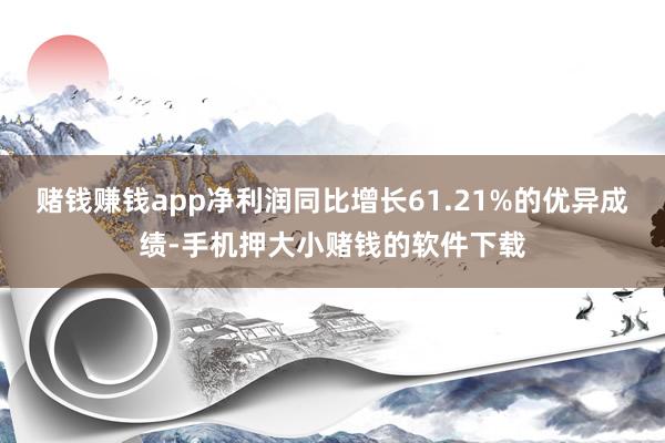 赌钱赚钱app净利润同比增长61.21%的优异成绩-手机押大小赌钱的软件下载