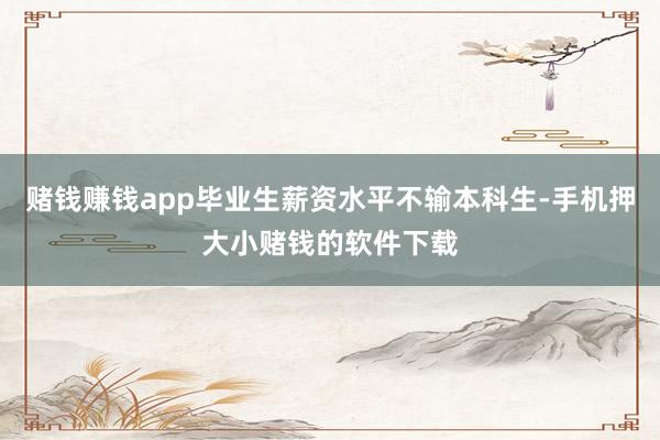 赌钱赚钱app毕业生薪资水平不输本科生-手机押大小赌钱的软件下载