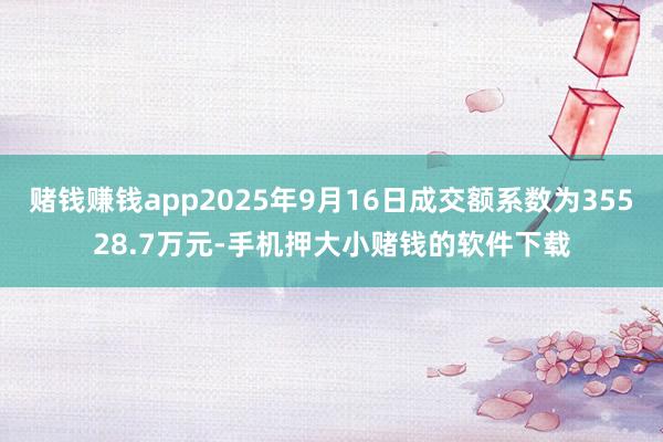 赌钱赚钱app2025年9月16日成交额系数为35528.7万元-手机押大小赌钱的软件下载