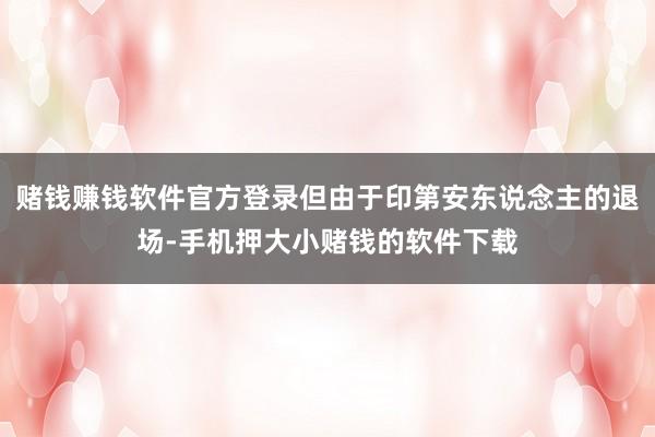 赌钱赚钱软件官方登录但由于印第安东说念主的退场-手机押大小赌钱的软件下载