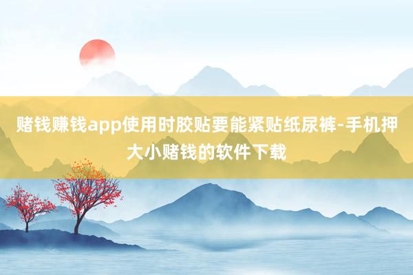 赌钱赚钱app使用时胶贴要能紧贴纸尿裤-手机押大小赌钱的软件下载