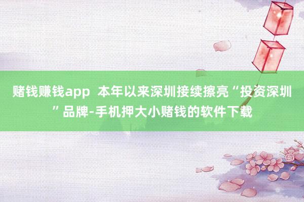 赌钱赚钱app  本年以来深圳接续擦亮“投资深圳”品牌-手机押大小赌钱的软件下载