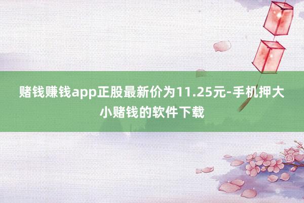 赌钱赚钱app正股最新价为11.25元-手机押大小赌钱的软件下载