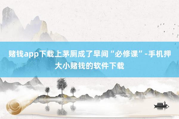 赌钱app下载上茅厕成了早间“必修课”-手机押大小赌钱的软件下载