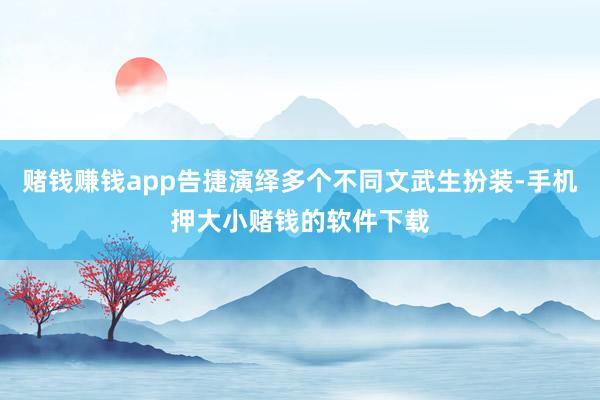 赌钱赚钱app告捷演绎多个不同文武生扮装-手机押大小赌钱的软件下载