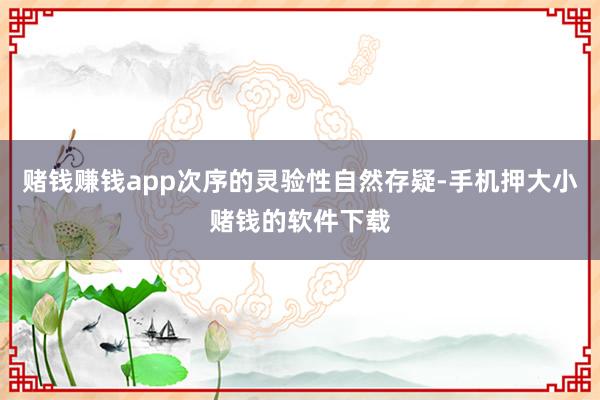 赌钱赚钱app次序的灵验性自然存疑-手机押大小赌钱的软件下载