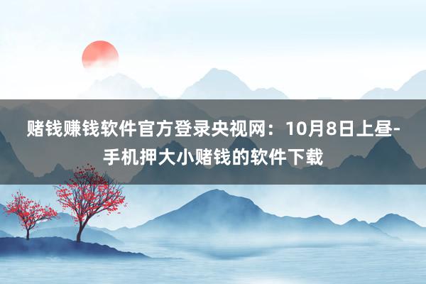 赌钱赚钱软件官方登录　　央视网：10月8日上昼-手机押大小赌钱的软件下载