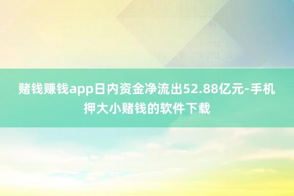 赌钱赚钱app日内资金净流出52.88亿元-手机押大小赌钱的软件下载