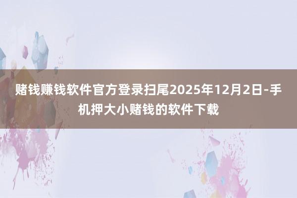 赌钱赚钱软件官方登录扫尾2025年12月2日-手机押大小赌钱的软件下载