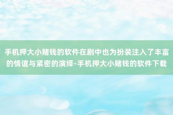 手机押大小赌钱的软件在剧中也为扮装注入了丰富的情谊与紧密的演绎-手机押大小赌钱的软件下载