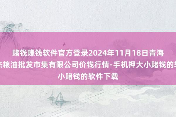 赌钱赚钱软件官方登录2024年11月18日青海西宁仁杰粮油批发市集有限公司价钱行情-手机押大小赌钱的软件下载