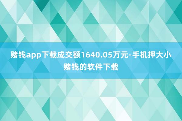 赌钱app下载成交额1640.05万元-手机押大小赌钱的软件下载