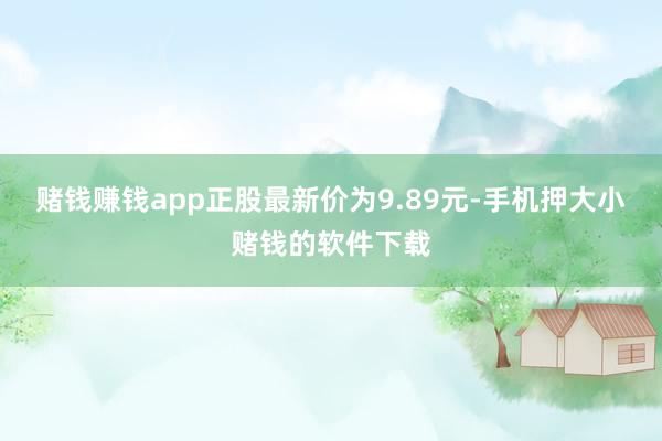 赌钱赚钱app正股最新价为9.89元-手机押大小赌钱的软件下载