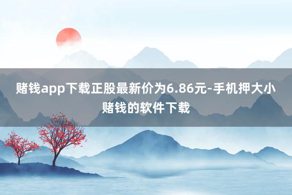 赌钱app下载正股最新价为6.86元-手机押大小赌钱的软件下载