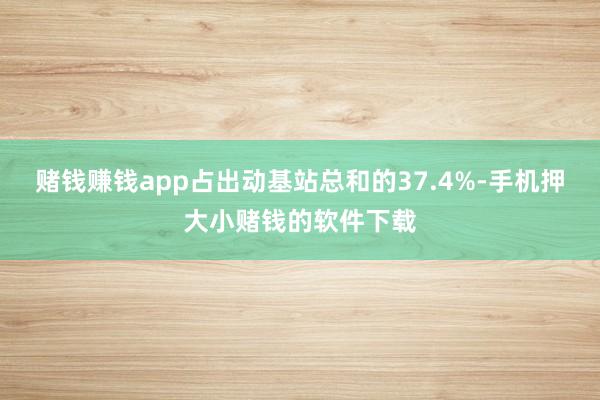 赌钱赚钱app占出动基站总和的37.4%-手机押大小赌钱的软件下载