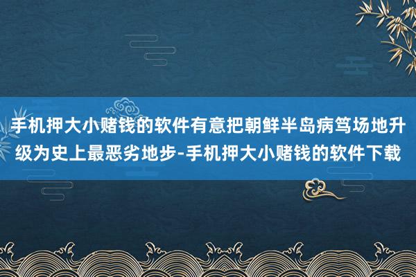 手机押大小赌钱的软件有意把朝鲜半岛病笃场地升级为史上最恶劣地步-手机押大小赌钱的软件下载