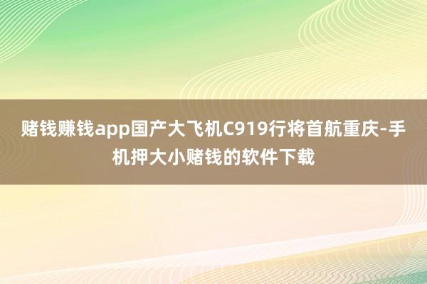 赌钱赚钱app国产大飞机C919行将首航重庆-手机押大小赌钱的软件下载