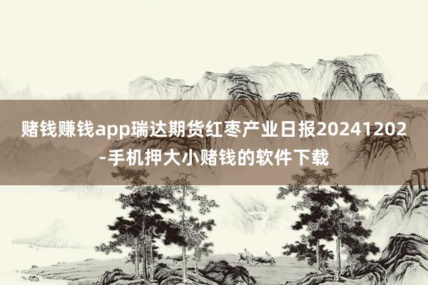 赌钱赚钱app瑞达期货红枣产业日报20241202-手机押大小赌钱的软件下载