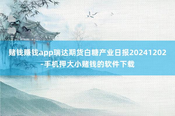 赌钱赚钱app瑞达期货白糖产业日报20241202-手机押大小赌钱的软件下载
