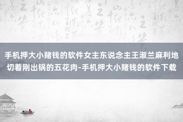 手机押大小赌钱的软件女主东说念主王淑兰麻利地切着刚出锅的五花肉-手机押大小赌钱的软件下载