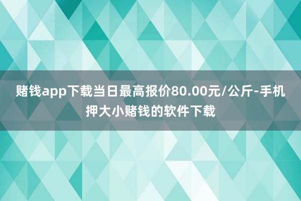 赌钱app下载当日最高报价80.00元/公斤-手机押大小赌钱的软件下载