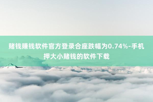 赌钱赚钱软件官方登录合座跌幅为0.74%-手机押大小赌钱的软件下载