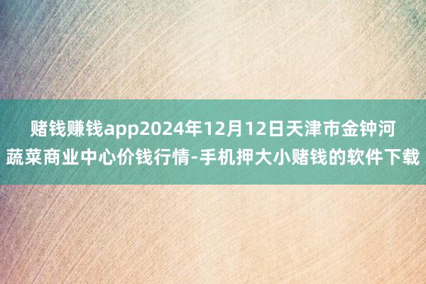 赌钱赚钱app2024年12月12日天津市金钟河蔬菜商业中心价钱行情-手机押大小赌钱的软件下载