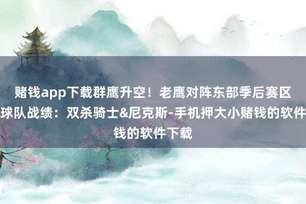 赌钱app下载群鹰升空！老鹰对阵东部季后赛区部分球队战绩：双杀骑士&尼克斯-手机押大小赌钱的软件下载